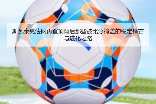 斯瓦泰克法网再登顶背后那些被比分掩盖的稳定锋芒与进化之路